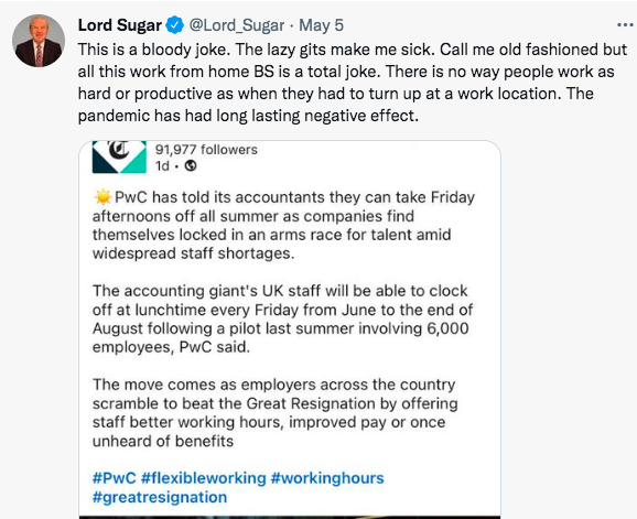 Lord Sugar's take on flexible, hybrid working. It reads 'It's a bloody joke. The lazy gits make be sick. Call me old fashioned, but all this work from home BS is a total joke."